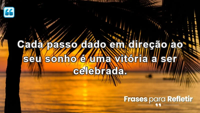 Cada passo dado em direção ao seu sonho é uma vitória a ser celebrada.