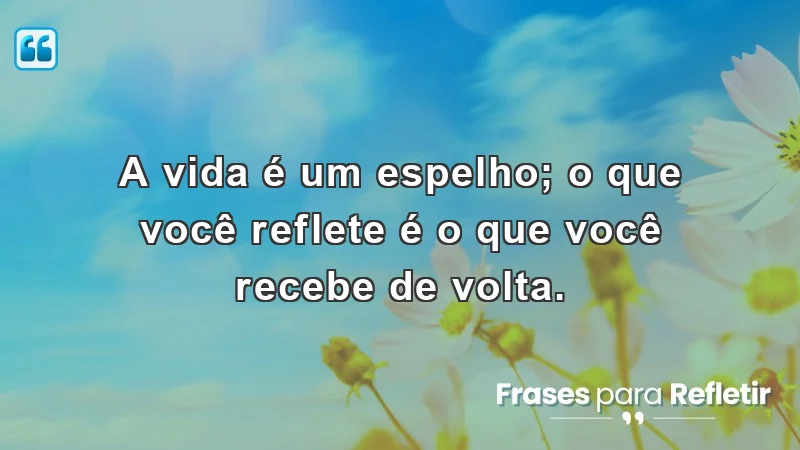 Mensagens de incentivo e reflexão sobre como a vida reflete nossas atitudes.