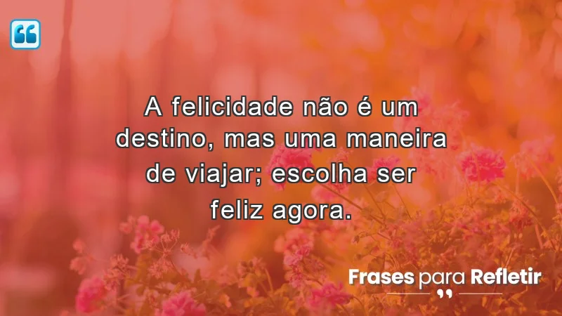 Mensagens de incentivo e reflexão sobre a felicidade e a vida.