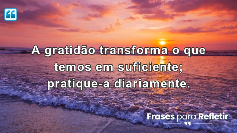 A gratidão transforma o que temos em suficiente; pratique-a diariamente.