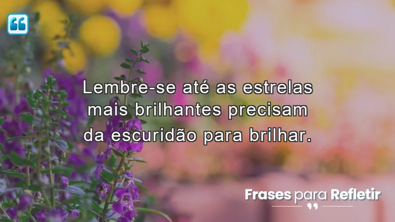 Mensagens de incentivo e reflexão sobre como a escuridão é essencial para brilhar e crescer.