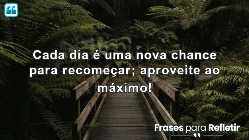 Mensagens de incentivo para amigos - Cada dia é uma nova chance para recomeçar.