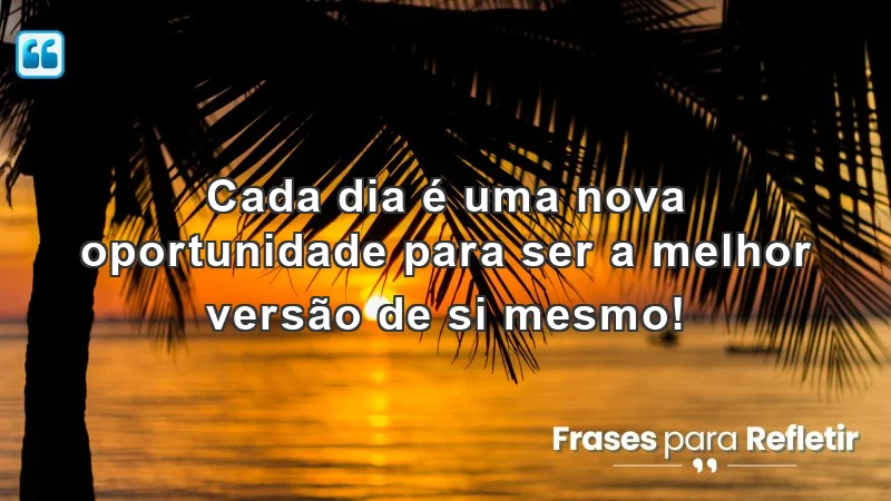 Cada dia é uma nova oportunidade para ser a melhor versão de si mesmo!