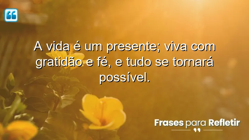 A vida é um presente; viva com gratidão e fé, e tudo se tornará possível.