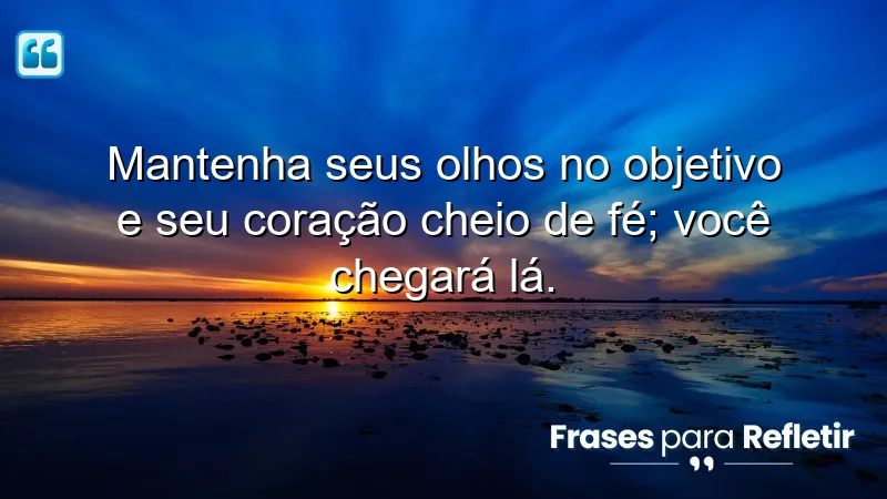 Mantenha seus olhos no objetivo e seu coração cheio de fé; você chegará lá.