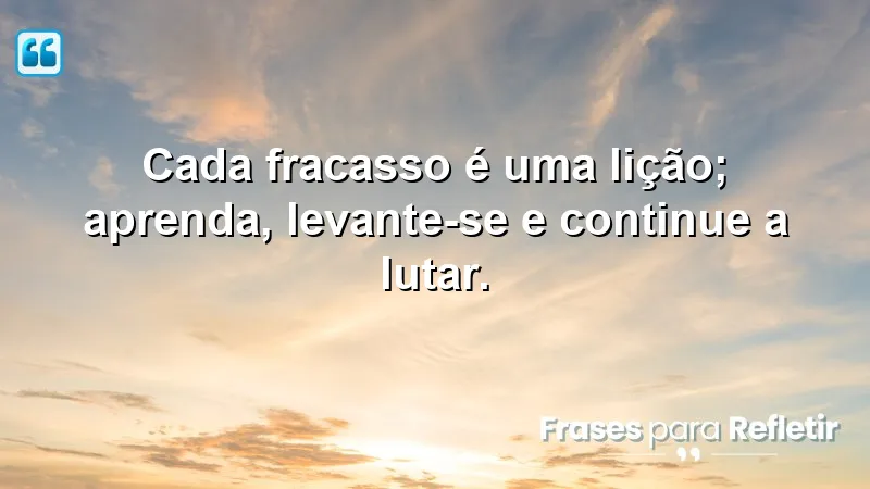 Cada fracasso é uma lição; aprenda, levante-se e continue a lutar.