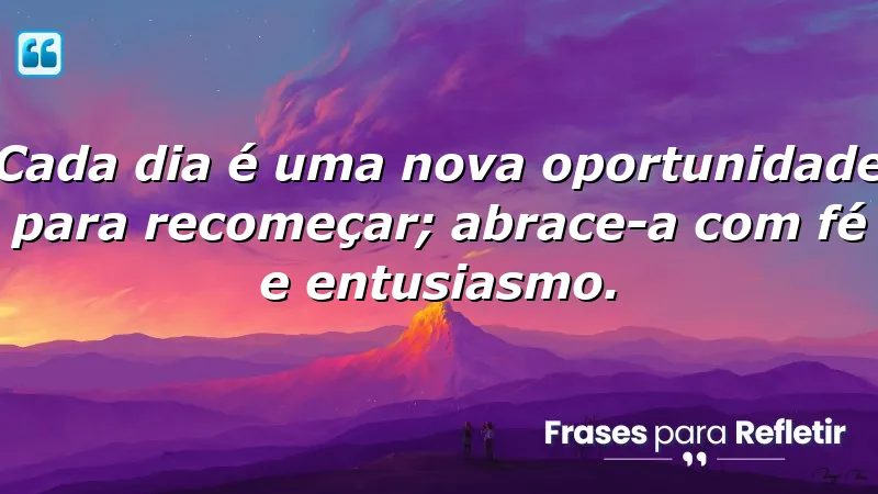 Cada dia é uma nova oportunidade para recomeçar; abrace-a com fé e entusiasmo.