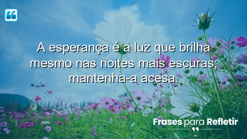 A esperança é a luz que brilha mesmo nas noites mais escuras; mantenha-a acesa.