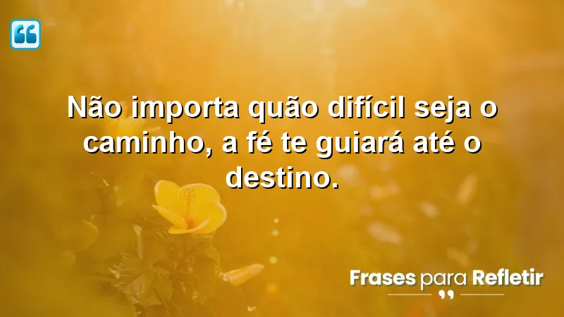 Não importa quão difícil seja o caminho, a fé te guiará até o destino.