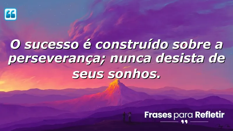 O sucesso é construído sobre a perseverança; nunca desista de seus sonhos.