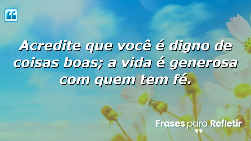 Acredite que você é digno de coisas boas; a vida é generosa com quem tem fé.