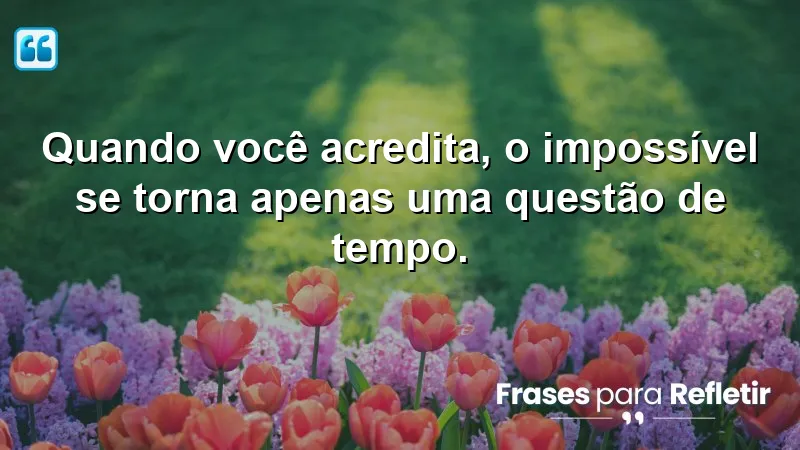 Quando você acredita, o impossível se torna apenas uma questão de tempo.