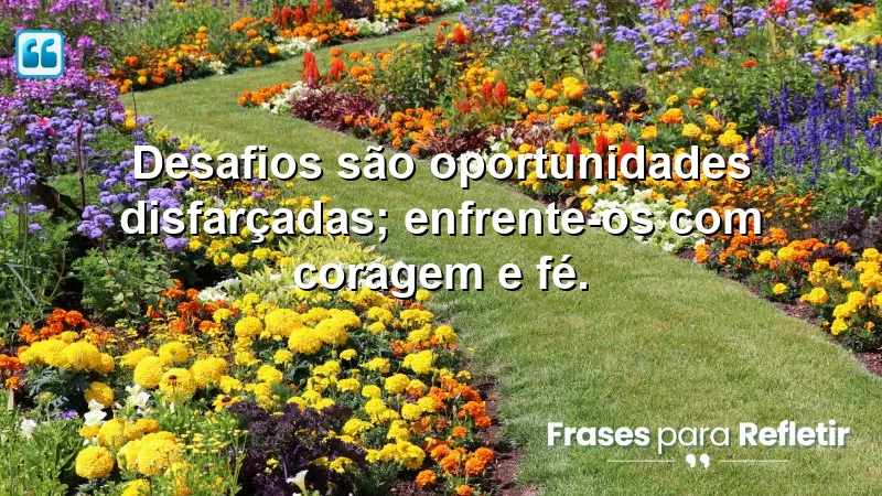 Desafios são oportunidades disfarçadas; enfrente-os com coragem e fé.