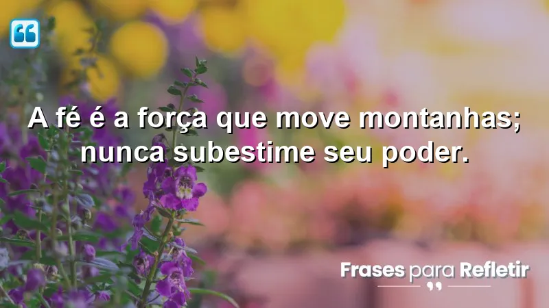 A fé é a força que move montanhas; nunca subestime seu poder.