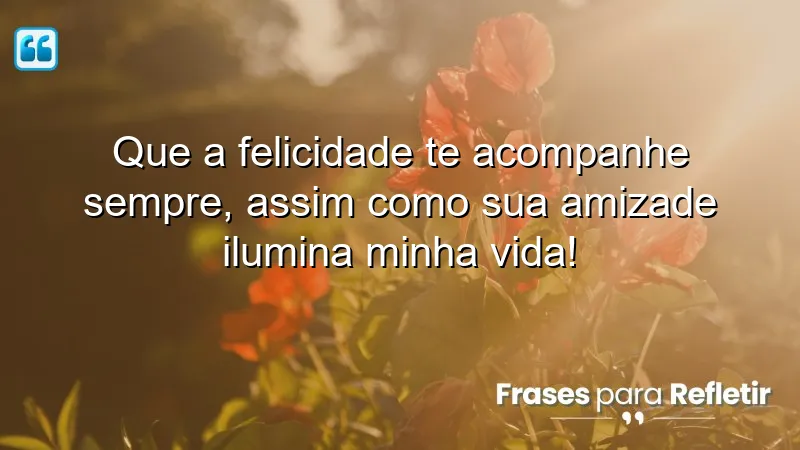 Que a felicidade te acompanhe sempre, assim como sua amizade ilumina minha vida!