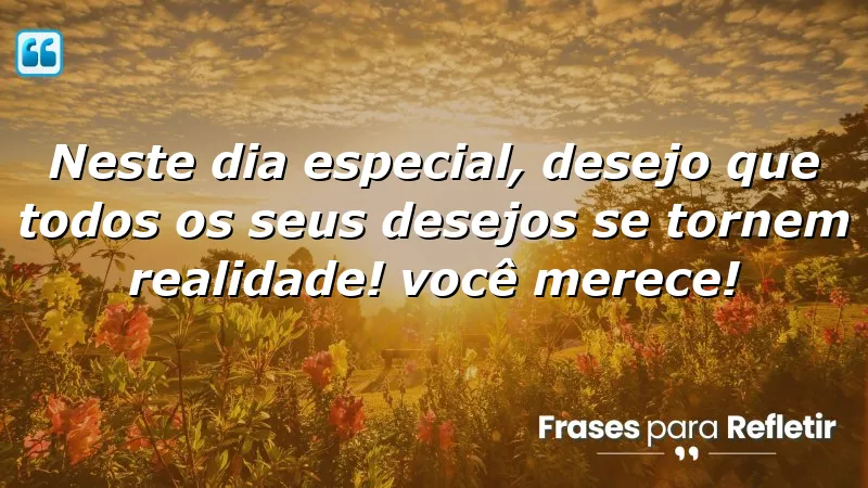 Neste dia especial, desejo que todos os seus desejos se tornem realidade! Você merece!