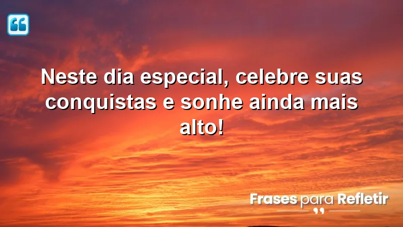 Neste dia especial, celebre suas conquistas e sonhe ainda mais alto!