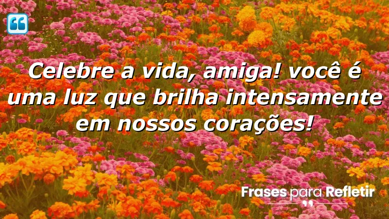 Celebre a vida, amiga! Você é uma luz que brilha intensamente em nossos corações!