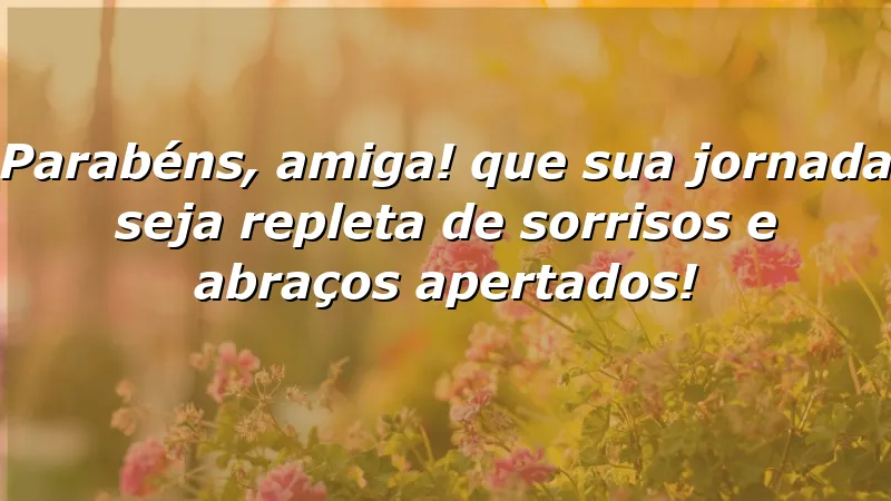 Parabéns, amiga! Que sua jornada seja repleta de sorrisos e abraços apertados!