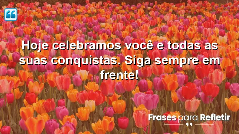 Hoje celebramos você e todas as suas conquistas. Siga sempre em frente!