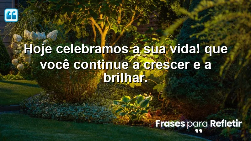 Hoje celebramos a sua vida! Que você continue a crescer e a brilhar.