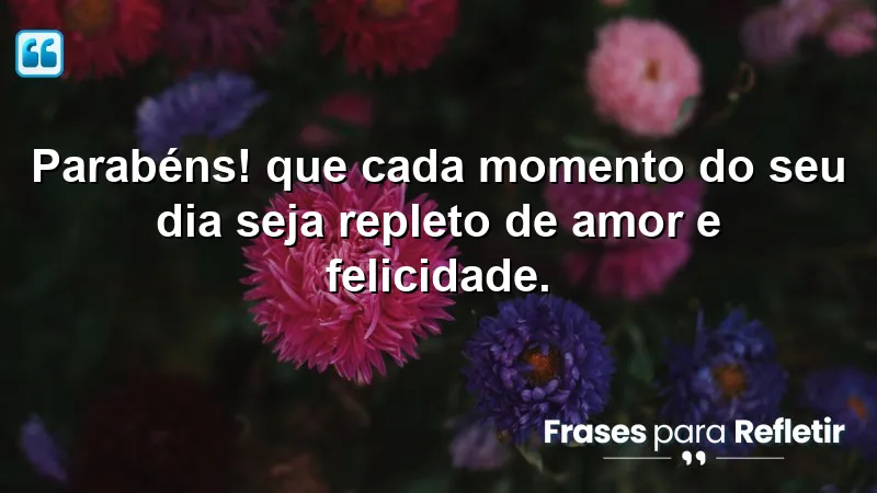 Parabéns! Que cada momento do seu dia seja repleto de amor e felicidade.