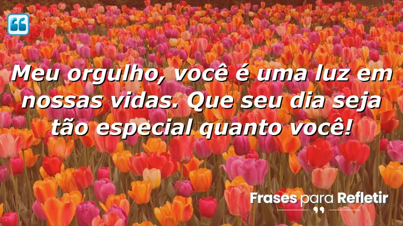 Meu orgulho, você é uma luz em nossas vidas. Que seu dia seja tão especial quanto você!