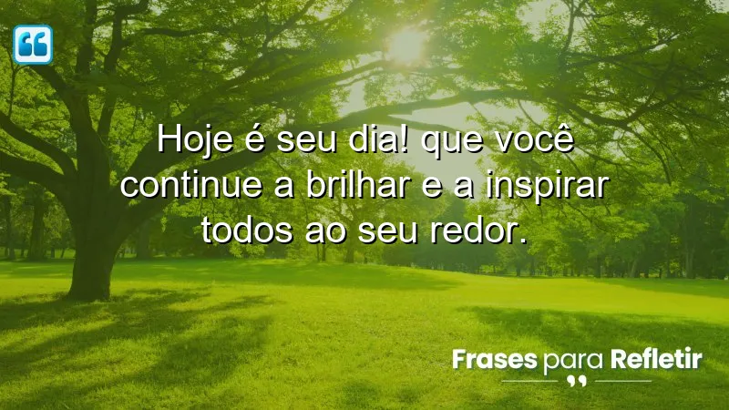 Hoje é seu dia! Que você continue a brilhar e a inspirar todos ao seu redor.