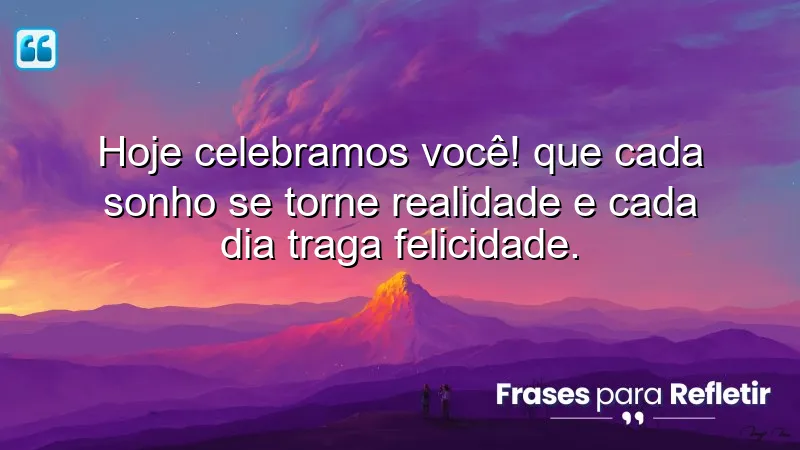 Hoje celebramos você! Que cada sonho se torne realidade e cada dia traga felicidade.