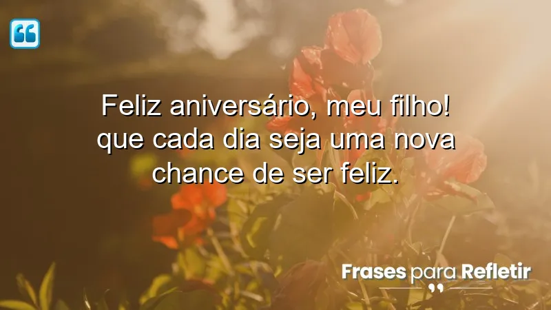 Feliz aniversário, meu filho! Que cada dia seja uma nova chance de ser feliz.