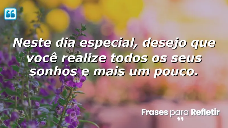 Neste dia especial, desejo que você realize todos os seus sonhos e mais um pouco.