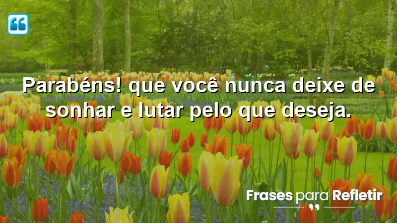 Parabéns! Que você nunca deixe de sonhar e lutar pelo que deseja.