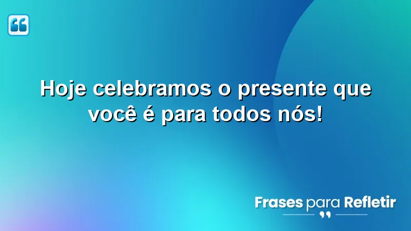 Hoje celebramos o presente que você é para todos nós!