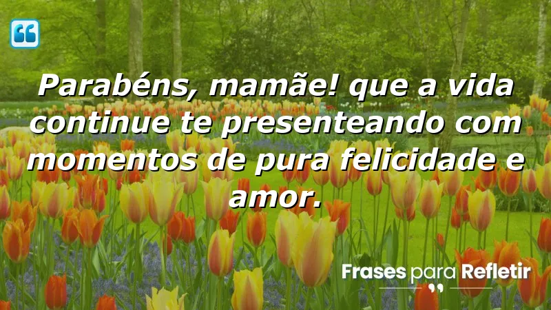 Parabéns, mamãe! Que a vida continue te presenteando com momentos de pura felicidade e amor.