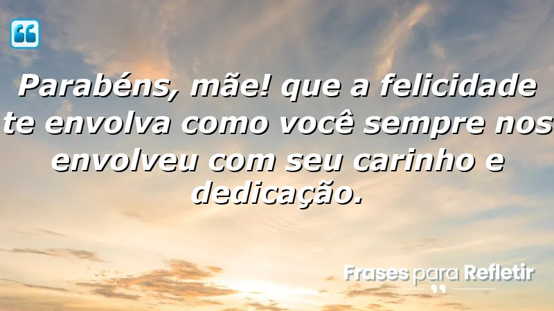 Parabéns, mãe! Que a felicidade te envolva como você sempre nos envolveu com seu carinho e dedicação.