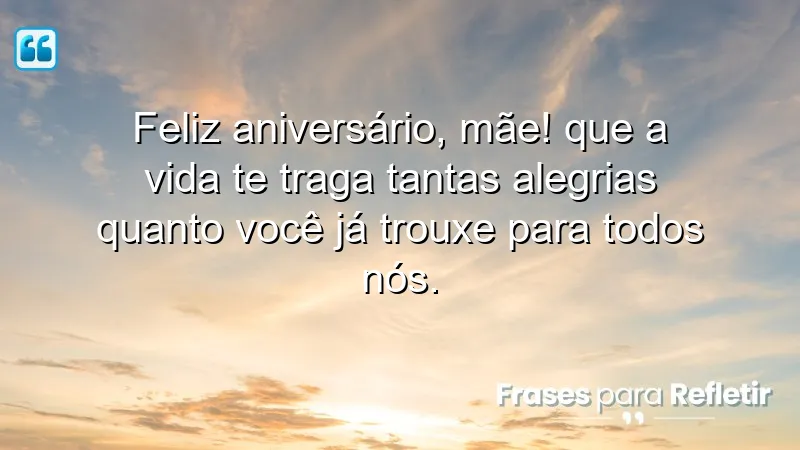 Feliz aniversário, mãe! Que a vida te traga tantas alegrias quanto você já trouxe para todos nós.