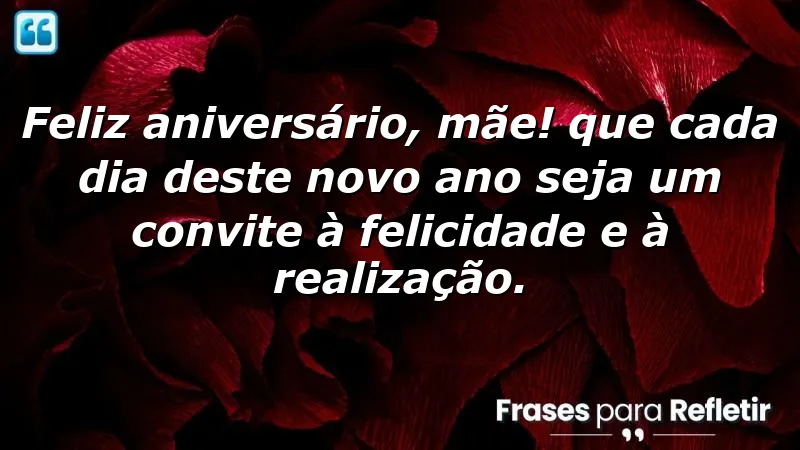 Feliz aniversário, mãe! Que cada dia deste novo ano seja um convite à felicidade e à realização.