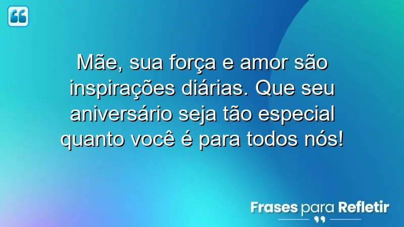 Mãe, sua força e amor são inspirações diárias. Que seu aniversário seja tão especial quanto você é para todos nós!