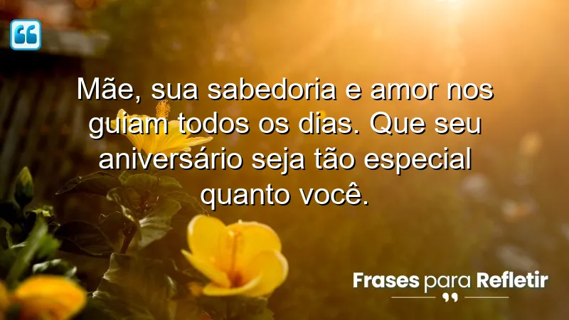 Mãe, sua sabedoria e amor nos guiam todos os dias. Que seu aniversário seja tão especial quanto você.