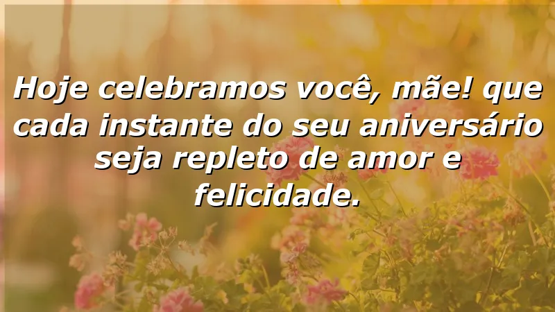 Hoje celebramos você, mãe! Que cada instante do seu aniversário seja repleto de amor e felicidade.