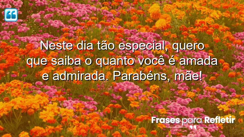 Neste dia tão especial, quero que saiba o quanto você é amada e admirada. Parabéns, mãe!