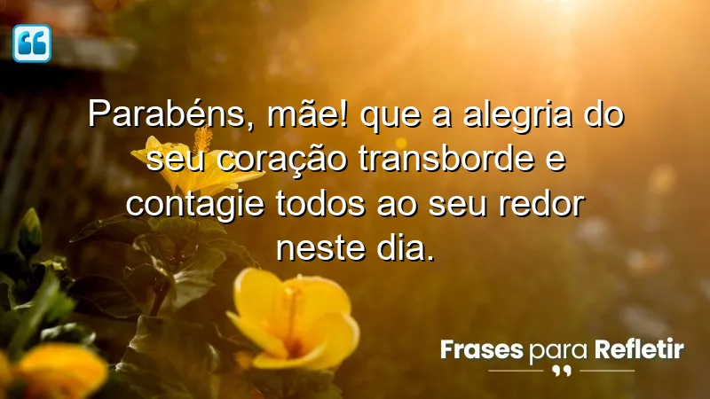 Parabéns, mãe! Que a alegria do seu coração transborde e contagie todos ao seu redor neste dia.