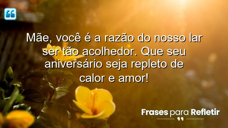 Mãe, você é a razão do nosso lar ser tão acolhedor. Que seu aniversário seja repleto de calor e amor!