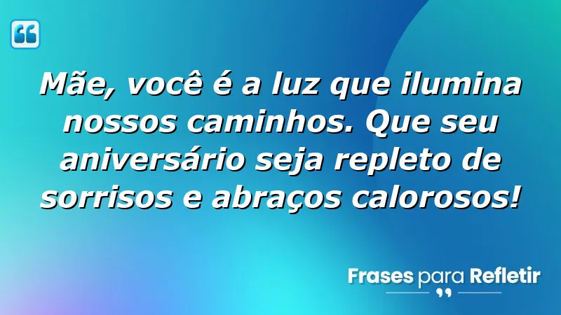 Mãe, você é a luz que ilumina nossos caminhos. Que seu aniversário seja repleto de sorrisos e abraços calorosos!