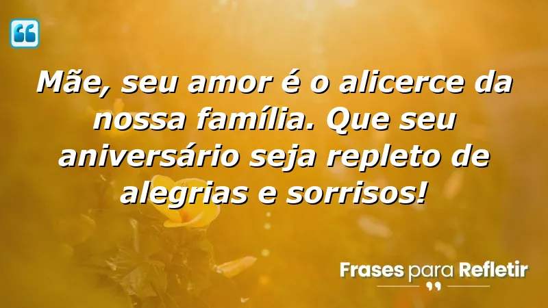 Mãe, seu amor é o alicerce da nossa família. Que seu aniversário seja repleto de alegrias e sorrisos!