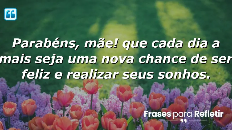 Parabéns, mãe! Que cada dia a mais seja uma nova chance de ser feliz e realizar seus sonhos.