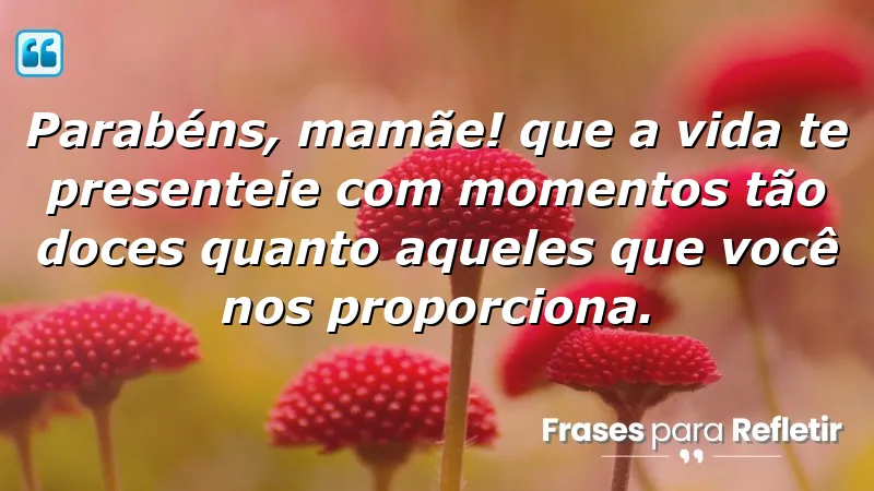 Parabéns, mamãe! Que a vida te presenteie com momentos tão doces quanto aqueles que você nos proporciona.