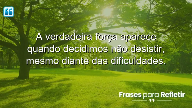 A verdadeira força aparece quando decidimos não desistir, mesmo diante das dificuldades.