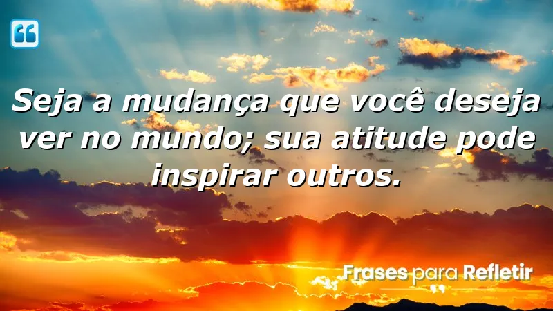 Seja a mudança que você deseja ver no mundo; sua atitude pode inspirar outros.