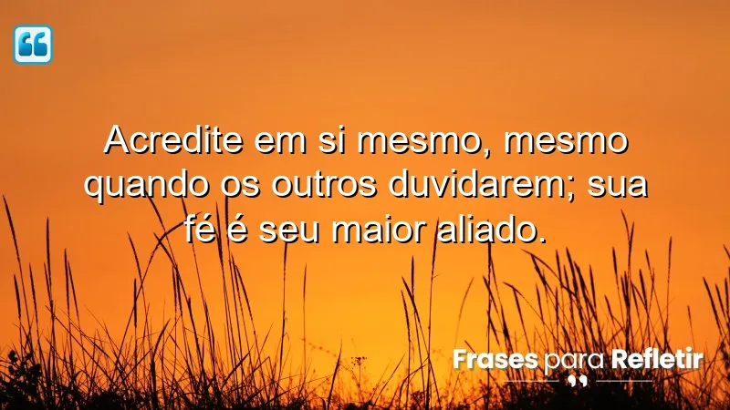 Acredite em si mesmo, mesmo quando os outros duvidarem; sua fé é seu maior aliado.